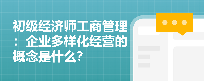 初级经济师工商管理：企业多样化经营的概念是什么？