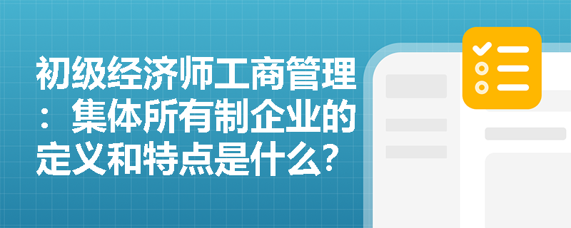 初级经济师工商管理：集体所有制企业的定义和特点是什么？