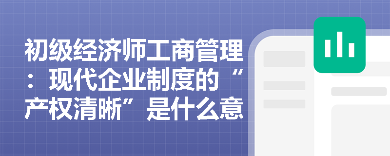 初级经济师工商管理：现代企业制度的“产权清晰”是什么意思？