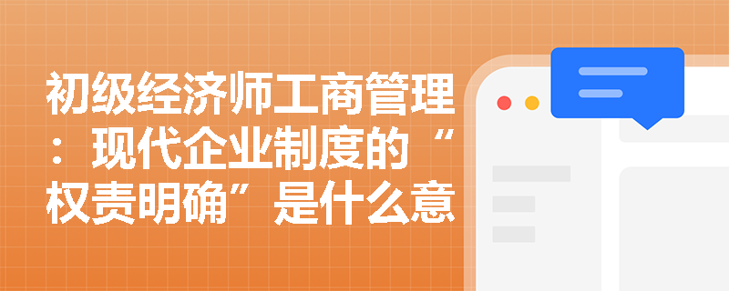 初级经济师工商管理：现代企业制度的“权责明确”是什么意思？