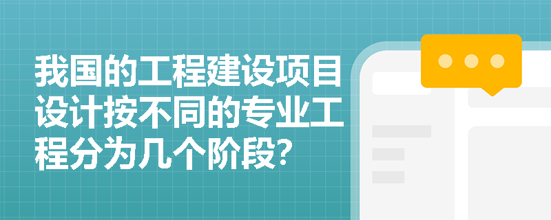 我国的工程建设项目设计按不同的专业工程分为几个阶段？