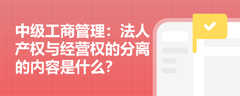 中级工商管理：法人产权与经营权的分离的内容是什么？