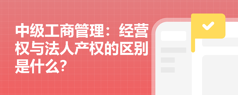 中级工商管理：经营权与法人产权的区别是什么？