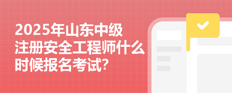 2025年山东中级注册安全工程师什么时候报名考试？