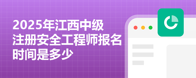 2025年江西中级注册安全工程师报名时间是多少