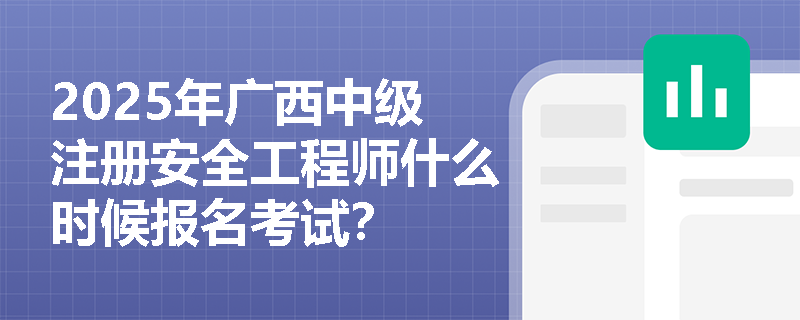 2025年广西中级注册安全工程师什么时候报名考试？