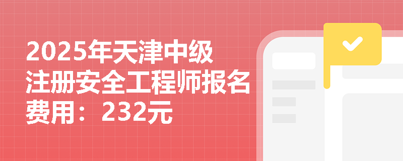 2025年天津中级注册安全工程师报名费用：232元