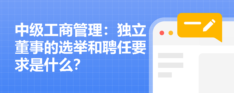 中级工商管理：独立董事的选举和聘任要求是什么？
