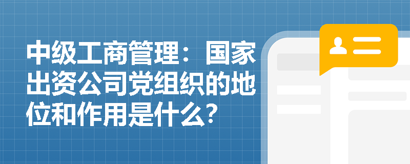 中级工商管理：国家出资公司党组织的地位和作用是什么？