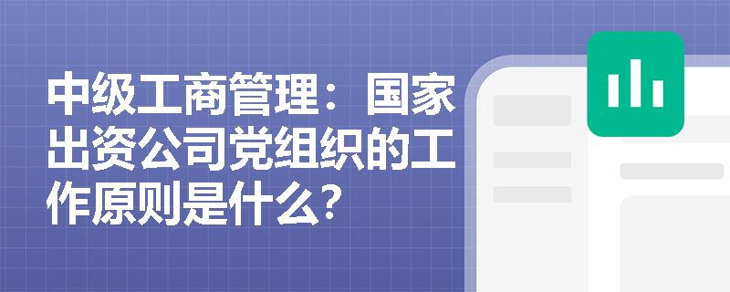 中级工商管理：国家出资公司党组织的工作原则是什么？