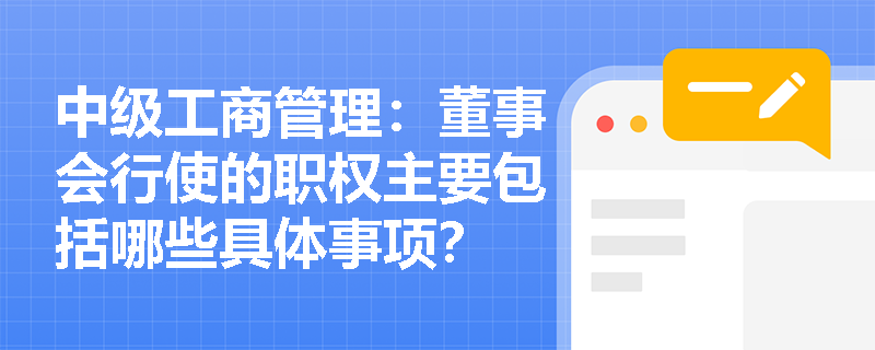 中级工商管理：董事会行使的职权主要包括哪些具体事项？