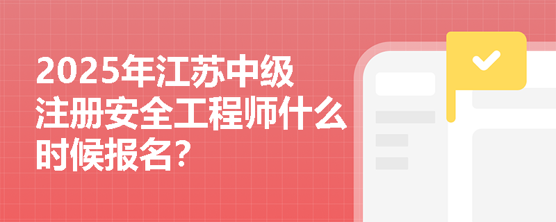 2025年江苏中级注册安全工程师什么时候报名？