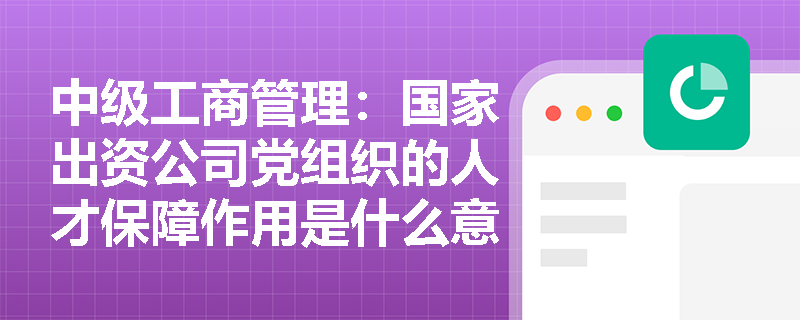 中級工商管理：國家出資公司黨組織的人才保障作用是什么意思？