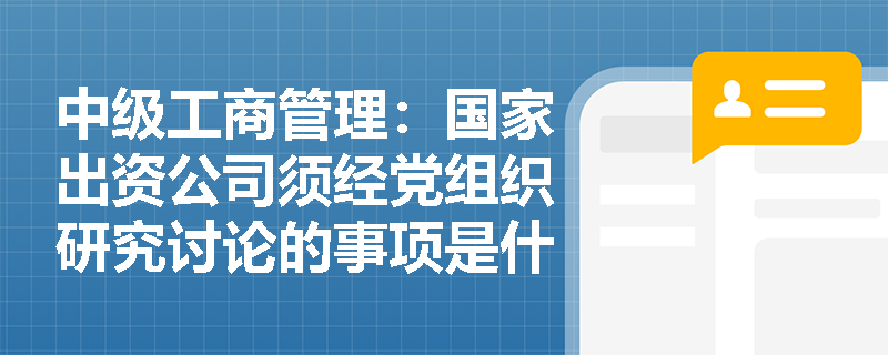 中级工商管理：国家出资公司须经党组织研究讨论的事项是什么？