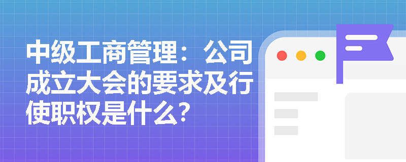 中级工商管理:公司成立大会的要求及行使职权是什么? 中级工商管理:公司成立大会的要求及行使职权是什么?