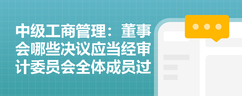 中级工商管理：董事会哪些决议应当经审计委员会全体成员过半数通过？