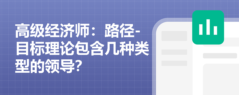 高级经济师：路径-目标理论包含几种类型的领导？