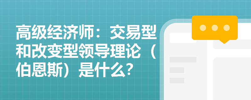 高级经济师：交易型和改变型领导理论（伯恩斯）是什么？