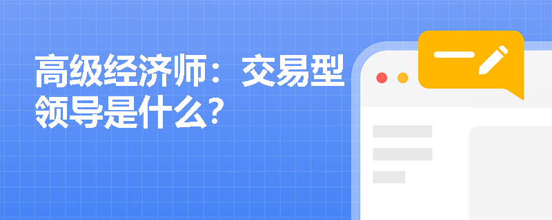 高级经济师：交易型领导是什么？