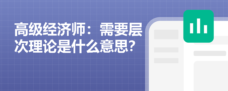 高级经济师：需要层次理论是什么意思？