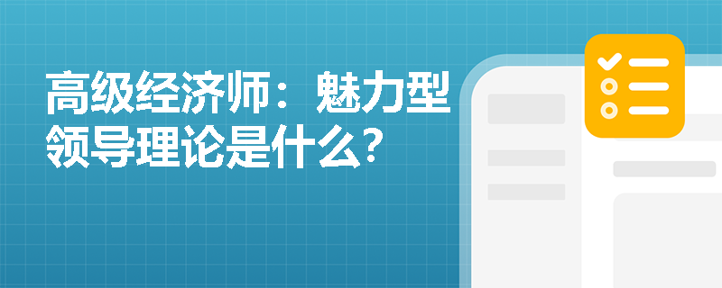 高级经济师：魅力型领导理论是什么？