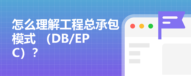 怎么理解工程总承包模式 （DB/EPC）？