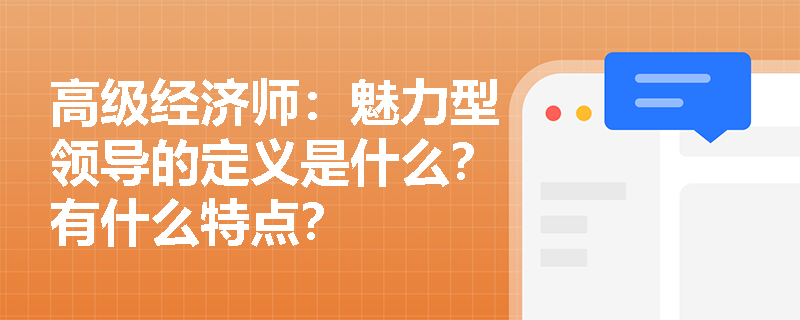 高级经济师：魅力型领导的定义是什么？有什么特点？