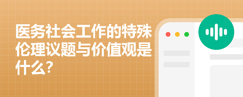 医务社会工作的特殊伦理议题与价值观是什么？