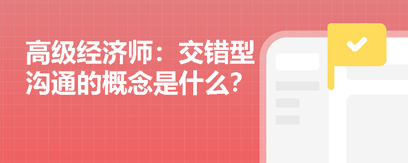 高级经济师：交错型沟通的概念是什么？