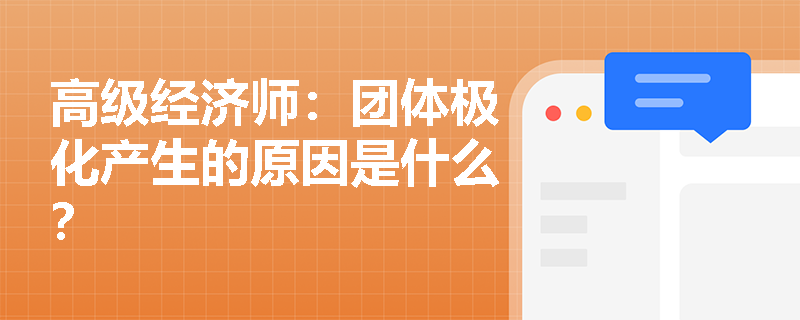 高级经济师：团体极化产生的原因是什么？