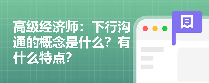 高级经济师：下行沟通的概念是什么？有什么特点？