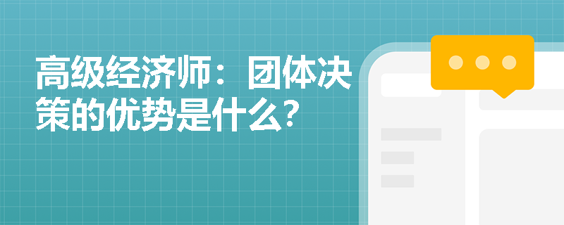 高级经济师：团体决策的优势是什么？