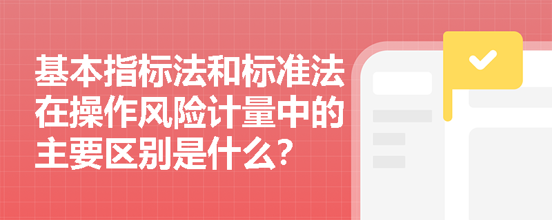 基本指标法和标准法在操作风险计量中的主要区别是什么？