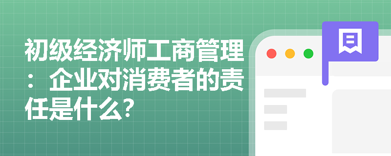 初级经济师工商管理：企业对消费者的责任是什么？