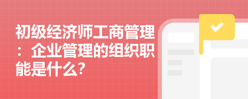 初级经济师工商管理：企业管理的组织职能是什么？