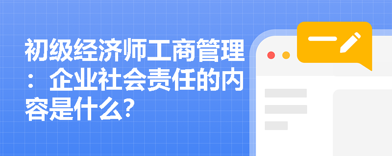 初级经济师工商管理：企业社会责任的内容是什么？