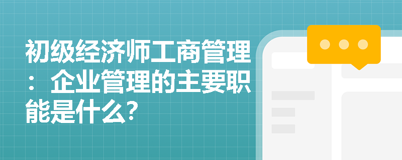 初级经济师工商管理：企业管理的主要职能是什么？
