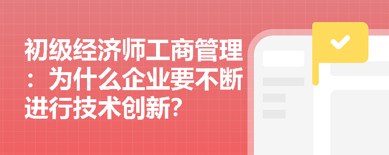 初级经济师工商管理：为什么企业要不断进行技术创新？