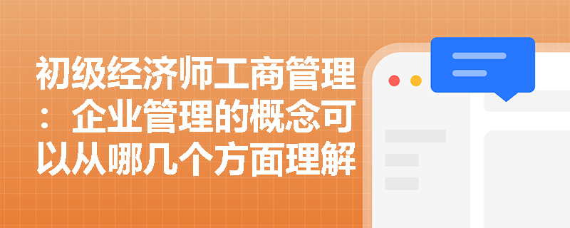 初级经济师工商管理：企业管理的概念可以从哪几个方面理解？