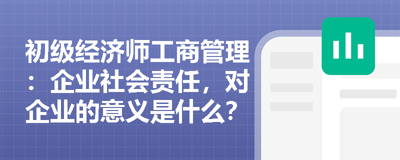 初级经济师工商管理：企业社会责任，对企业的意义是什么？