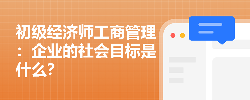 初级经济师工商管理：企业的社会目标是什么？