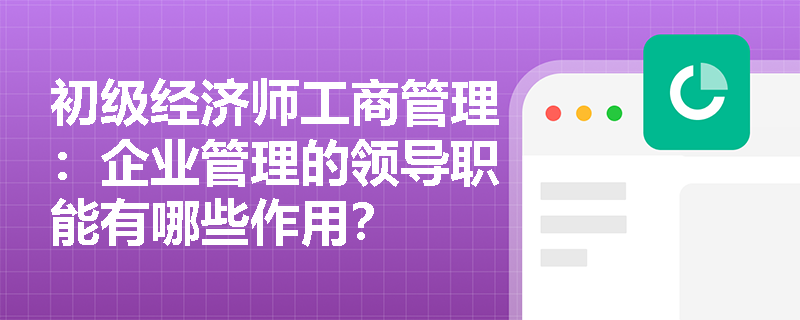 初级经济师工商管理：企业管理的领导职能有哪些作用？