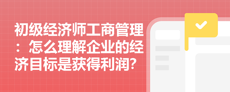 初级经济师工商管理：怎么理解企业的经济目标是获得利润？