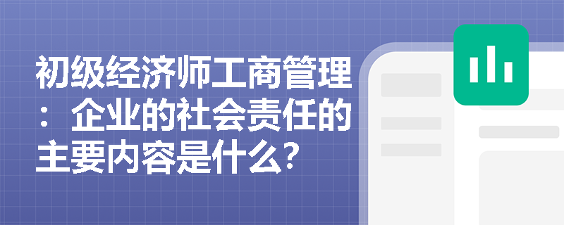 初级经济师工商管理：企业的社会责任的主要内容是什么？