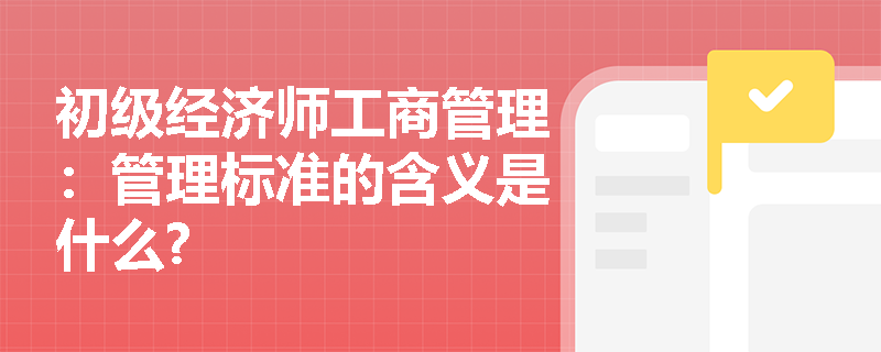 初级经济师工商管理：管理标准的含义是什么?