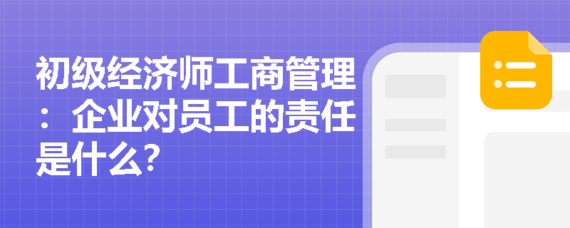 初级经济师工商管理：企业对员工的责任是什么？