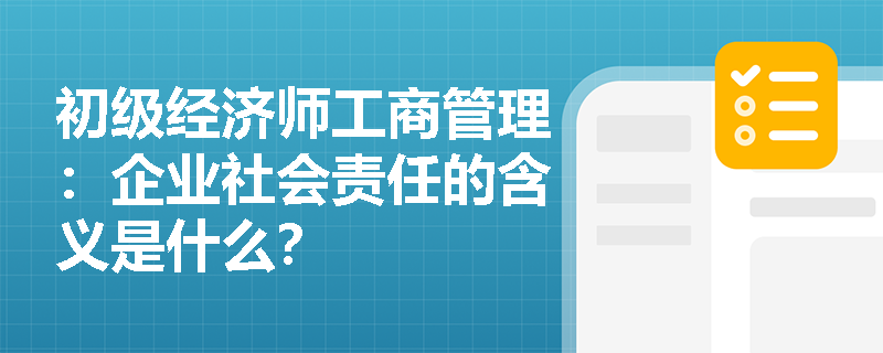 初级经济师工商管理：企业社会责任的含义是什么？