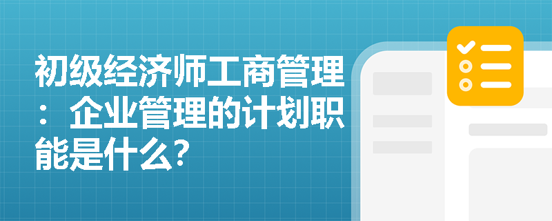 初级经济师工商管理：企业管理的计划职能是什么？