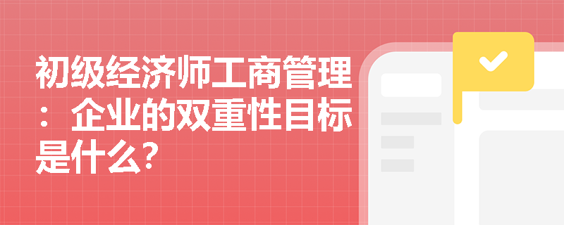 初级经济师工商管理：企业的双重性目标是什么？