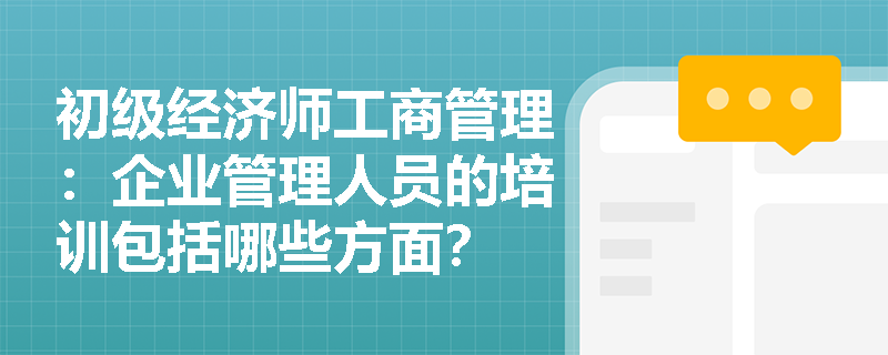 初级经济师工商管理：企业管理人员的培训包括哪些方面？